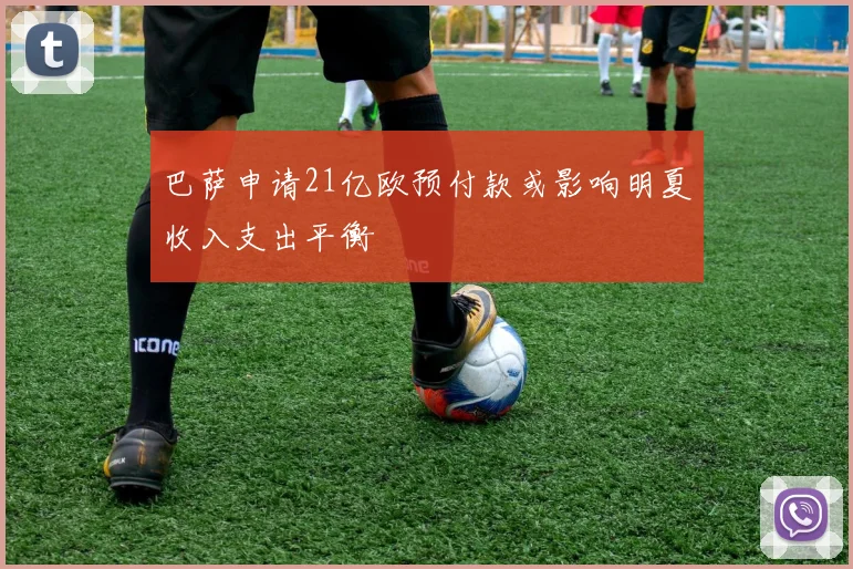 巴萨申请21亿欧预付款或影响明夏收入支出平衡