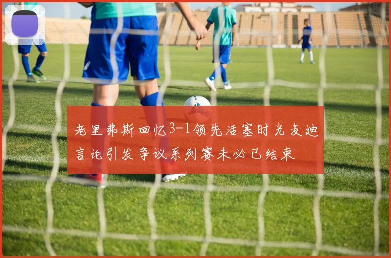 老里弗斯回忆3-1领先活塞时光麦迪言论引发争议系列赛未必已结束