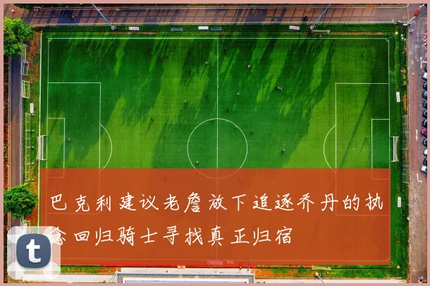 巴克利建议老詹放下追逐乔丹的执念回归骑士寻找真正归宿