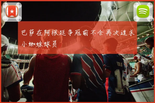 巴萨在阿根廷争冠前不会再次追求小蜘蛛球员