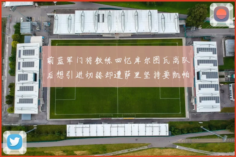 前蓝军门将教练回忆库尔图瓦离队后想引进切赫却遭萨里坚持要凯帕