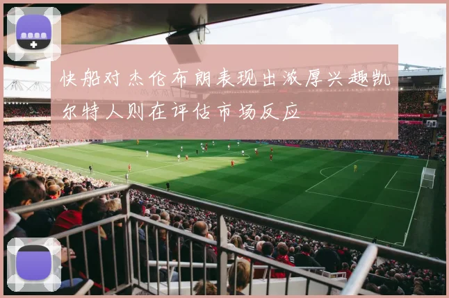 快船对杰伦布朗表现出浓厚兴趣凯尔特人则在评估市场反应