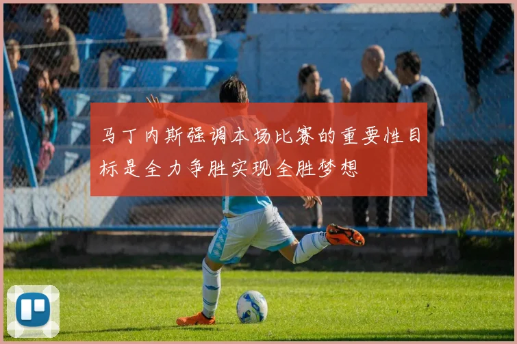 马丁内斯强调本场比赛的重要性目标是全力争胜实现全胜梦想