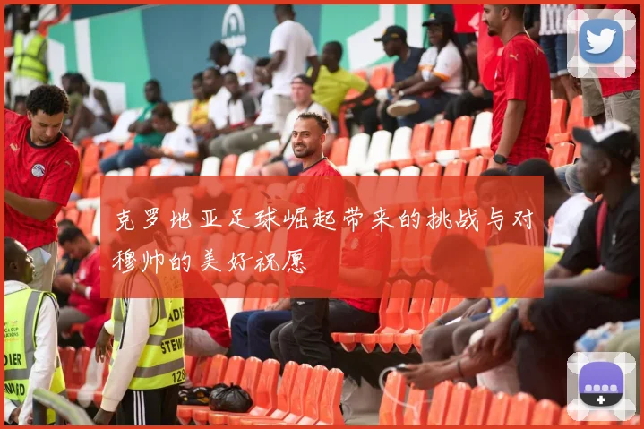 克罗地亚足球崛起带来的挑战与对穆帅的美好祝愿