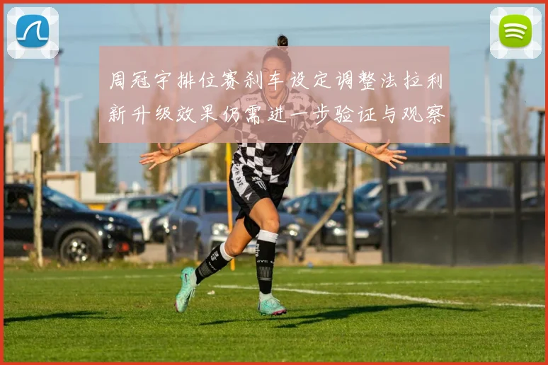 周冠宇排位赛刹车设定调整法拉利新升级效果仍需进一步验证与观察