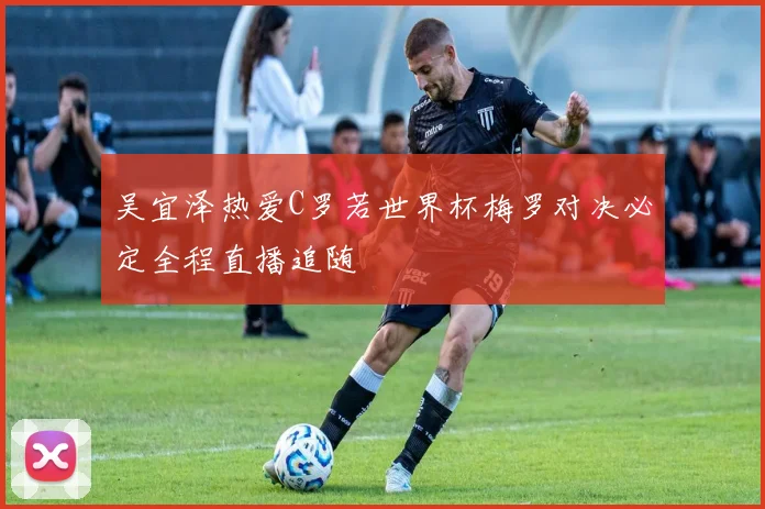 吴宜泽热爱C罗若世界杯梅罗对决必定全程直播追随