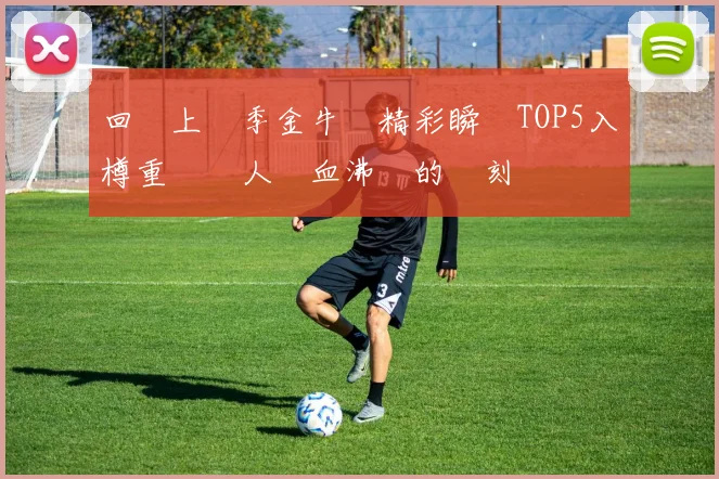 回顧上賽季金牛隊精彩瞬間TOP5入樽重溫讓人熱血沸騰的時刻