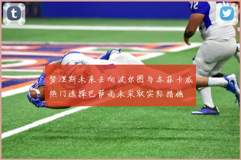 努涅斯未来去向波尔图与本菲卡成热门选择巴萨尚未采取实际措施