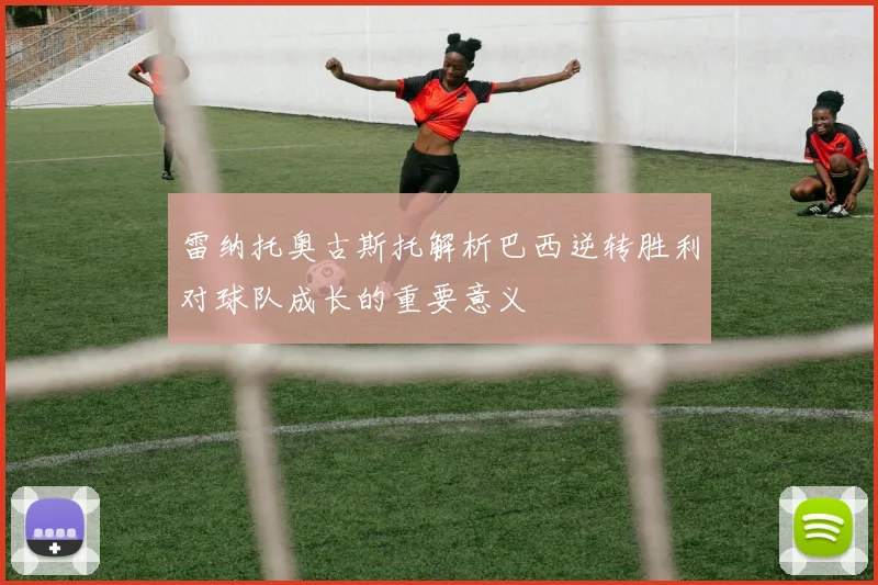 雷纳托奥古斯托解析巴西逆转胜利对球队成长的重要意义