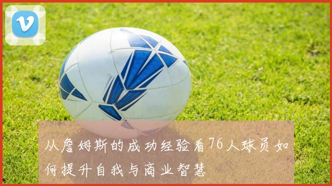 从詹姆斯的成功经验看76人球员如何提升自我与商业智慧