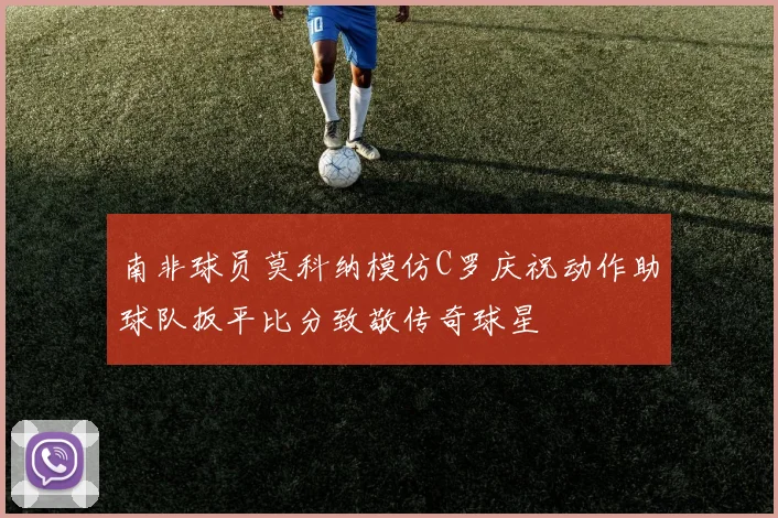 南非球员莫科纳模仿C罗庆祝动作助球队扳平比分致敬传奇球星